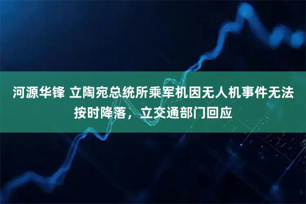 河源华锋 立陶宛总统所乘军机因无人机事件无法按时降落，立交通部门回应