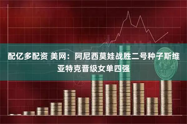 配亿多配资 美网：阿尼西莫娃战胜二号种子斯维亚特克晋级女单四强