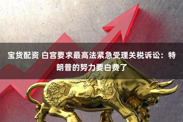 宝货配资 白宫要求最高法紧急受理关税诉讼：特朗普的努力要白费了