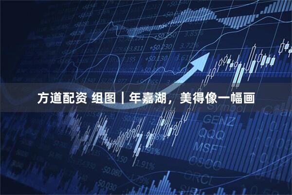 方道配资 组图｜年嘉湖，美得像一幅画