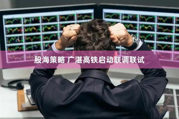 股海策略 广湛高铁启动联调联试
