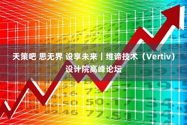 天策吧 思无界 设享未来｜维谛技术（Vertiv）设计院高峰论坛