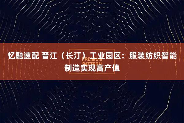忆融速配 晋江（长汀）工业园区：服装纺织智能制造实现高产值