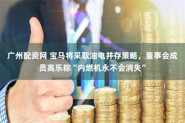广州配资网 宝马将采取油电并存策略，董事会成员高乐称“内燃机永不会消失”
