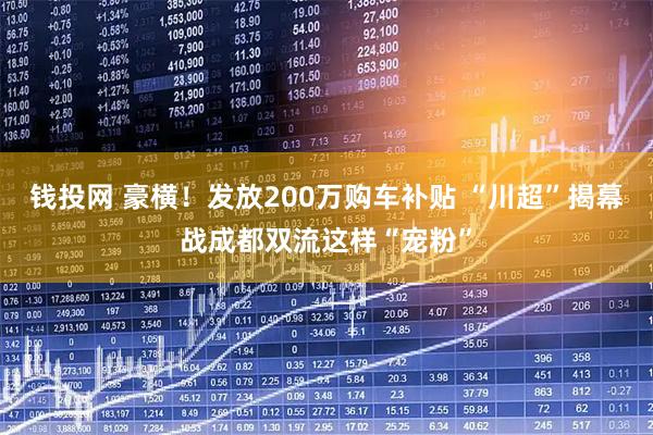 钱投网 豪横！发放200万购车补贴 “川超”揭幕战成都双流这样“宠粉”