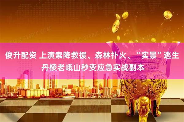 俊升配资 上演索降救援、森林扑火、“实景”逃生 丹棱老峨山秒变应急实战副本