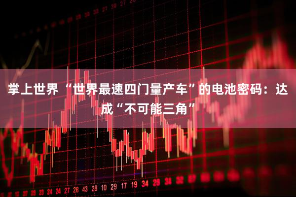 掌上世界 “世界最速四门量产车”的电池密码：达成“不可能三角”