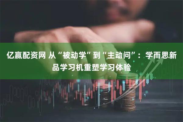 亿赢配资网 从“被动学”到“主动问”：学而思新品学习机重塑学习体验