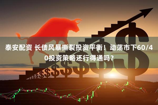 泰安配资 长债风暴撕裂投资平衡！动荡市下60/40投资策略还行得通吗？