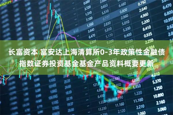 长富资本 富安达上海清算所0-3年政策性金融债指数证券投资基金基金产品资料概要更新