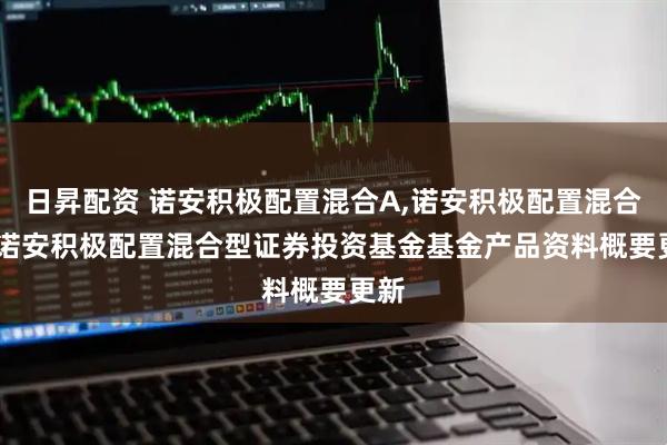 日昇配资 诺安积极配置混合A,诺安积极配置混合C: 诺安积极配置混合型证券投资基金基金产品资料概要更新