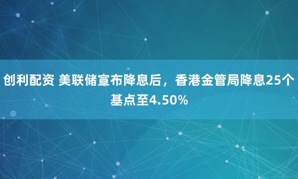 创利配资 美联储宣布降息后，香港金管局降息25个基点至4.50%