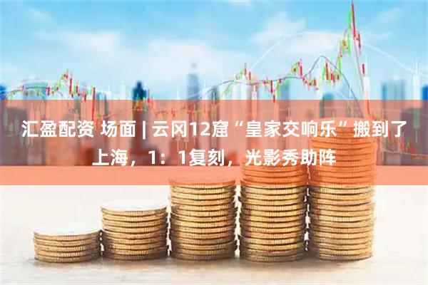 汇盈配资 场面 | 云冈12窟“皇家交响乐”搬到了上海，1：1复刻，光影秀助阵