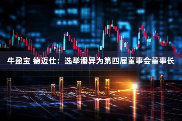 牛盈宝 德迈仕：选举潘异为第四届董事会董事长