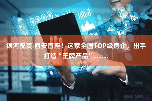 银河配资 西安首座！这家全国TOP级房企，出手打造“王牌产品”……