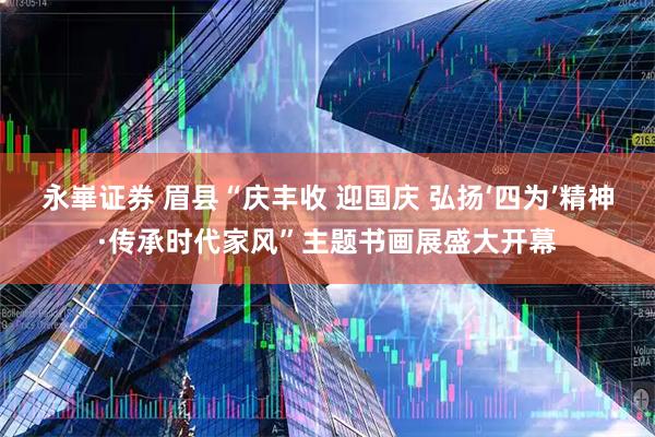 永崋证券 眉县“庆丰收 迎国庆 弘扬‘四为’精神·传承时代家风”主题书画展盛大开幕