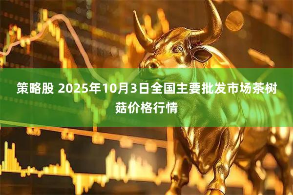 策略股 2025年10月3日全国主要批发市场茶树菇价格行情