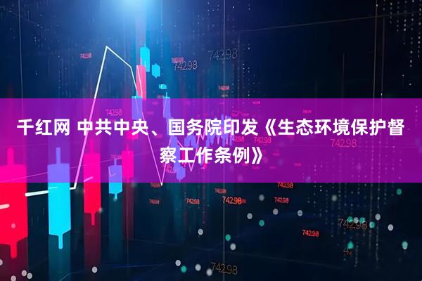 千红网 中共中央、国务院印发《生态环境保护督察工作条例》