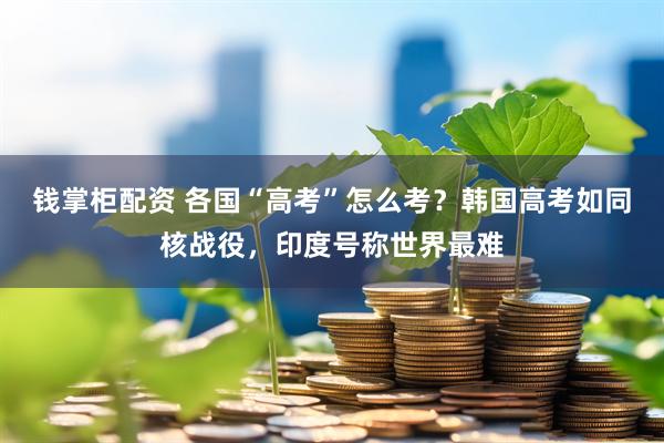 钱掌柜配资 各国“高考”怎么考？韩国高考如同核战役，印度号称世界最难