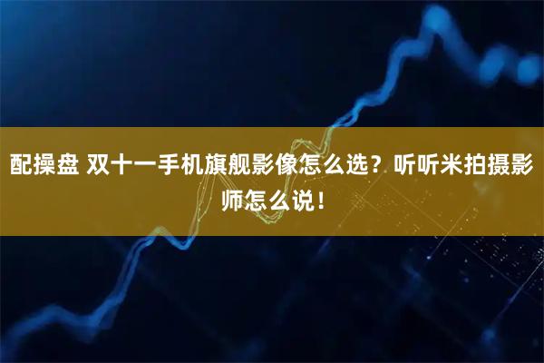 配操盘 双十一手机旗舰影像怎么选?听听米拍摄影师怎么说!