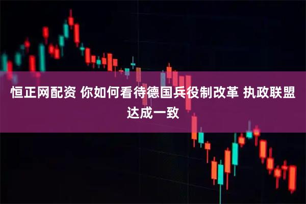 恒正网配资 你如何看待德国兵役制改革 执政联盟达成一致