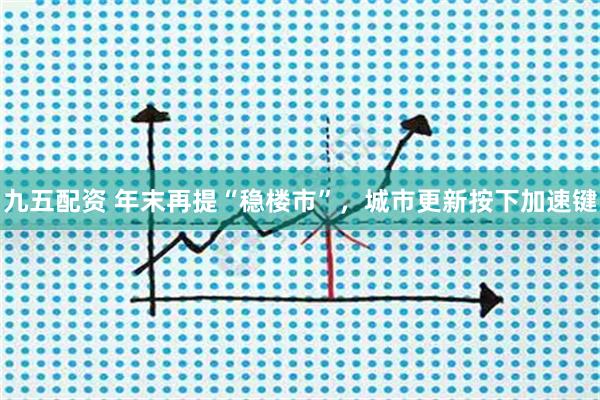 九五配资 年末再提“稳楼市”，城市更新按下加速键
