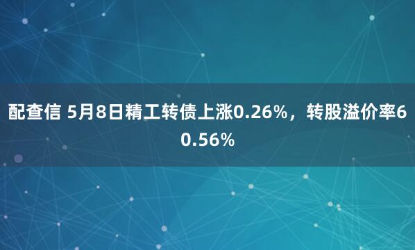 配查信 5月8日精工转债上涨0.26%，转股溢价率60.56%
