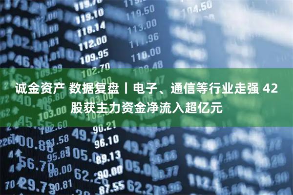 诚金资产 数据复盘丨电子、通信等行业走强 42股获主力资金净流入超亿元