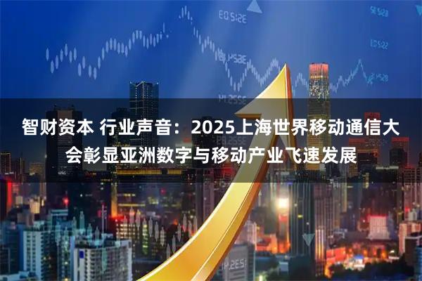 智财资本 行业声音：2025上海世界移动通信大会彰显亚洲数字与移动产业飞速发展