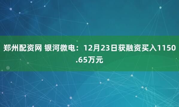 郑州配资网 银河微电：12月23日获融资买入1150.65万元