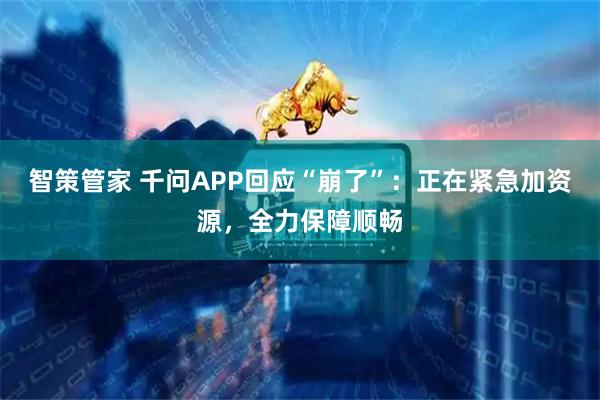 智策管家 千问APP回应“崩了”：正在紧急加资源，全力保障顺畅
