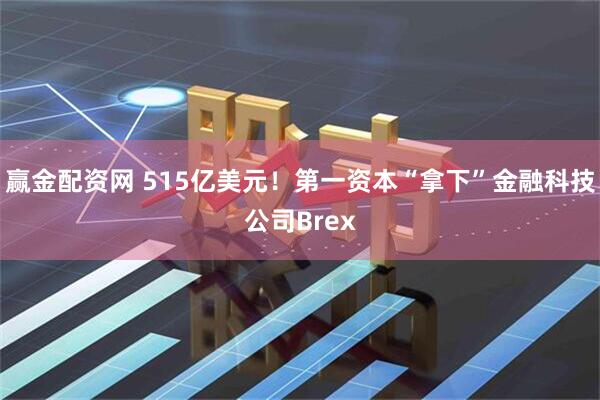 赢金配资网 515亿美元！第一资本“拿下”金融科技公司Brex