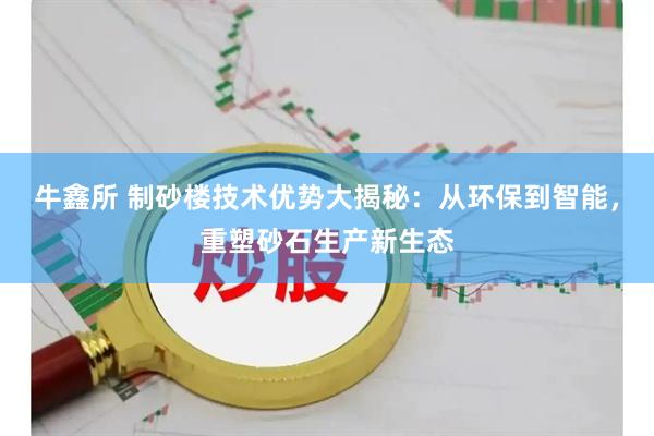 牛鑫所 制砂楼技术优势大揭秘：从环保到智能，重塑砂石生产新生态