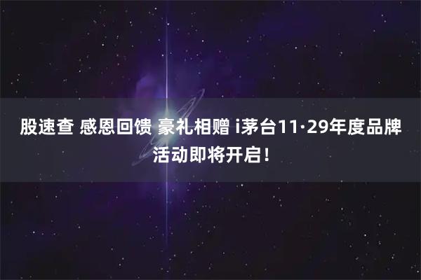 股速查 感恩回馈 豪礼相赠 i茅台11·29年度品牌活动即将开启！