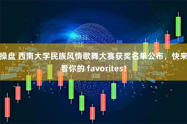 亿操盘 西南大学民族风情歌舞大赛获奖名单公布，快来看看你的 favorites！