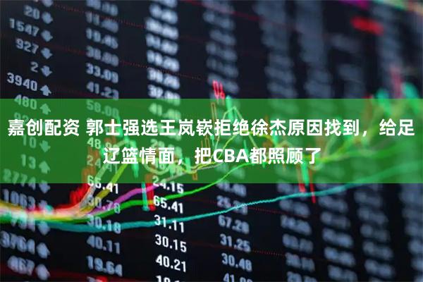 嘉创配资 郭士强选王岚嵚拒绝徐杰原因找到,给足辽篮情面,把CBA都照顾了