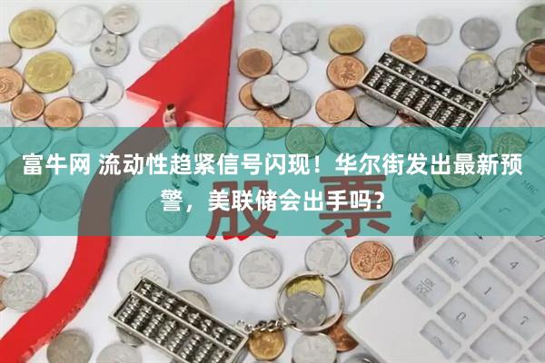 富牛网 流动性趋紧信号闪现！华尔街发出最新预警，美联储会出手吗？