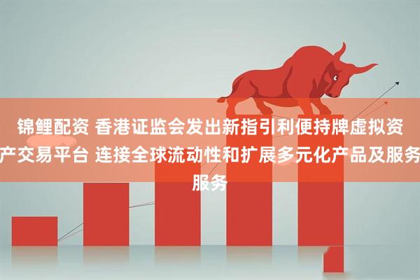 锦鲤配资 香港证监会发出新指引利便持牌虚拟资产交易平台 连接全球流动性和扩展多元化产品及服务