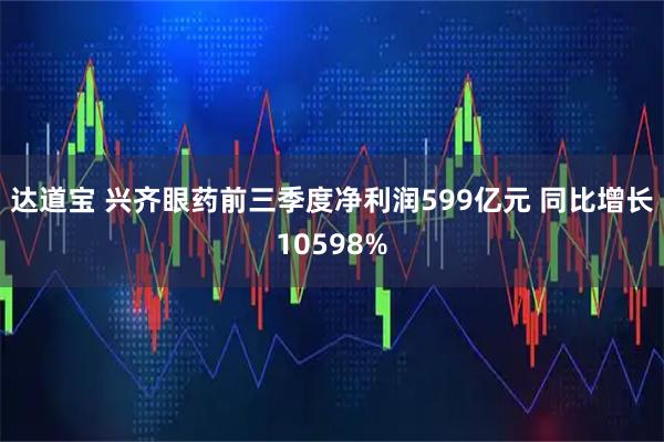 达道宝 兴齐眼药前三季度净利润599亿元 同比增长10598%