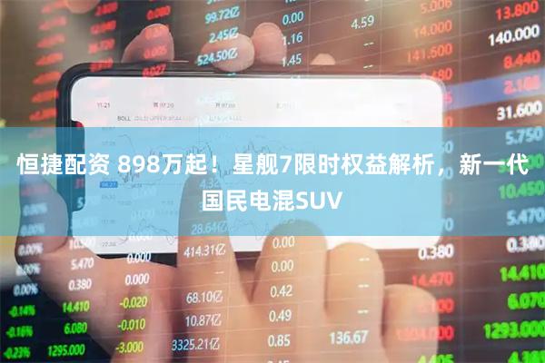 恒捷配资 898万起!星舰7限时权益解析,新一代国民电混SUV