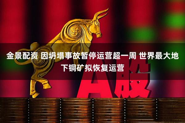 金景配资 因坍塌事故暂停运营超一周 世界最大地下铜矿拟恢复运营