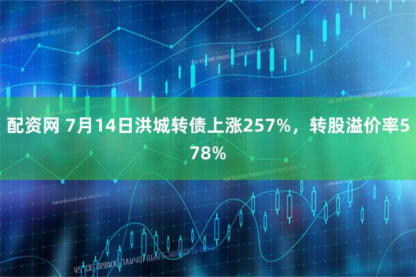 配资网 7月14日洪城转债上涨257%,转股溢价率578%