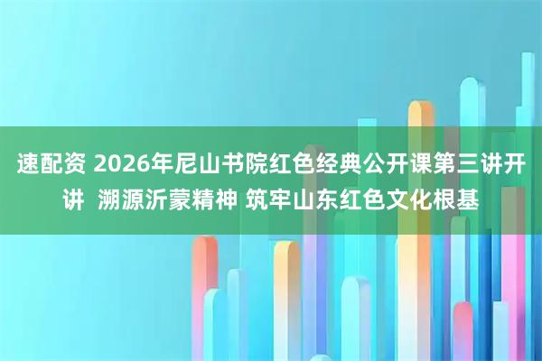 速配资 2026年尼山书院红色经典公开课第三讲开讲  溯源沂蒙精神 筑牢山东红色文化根基