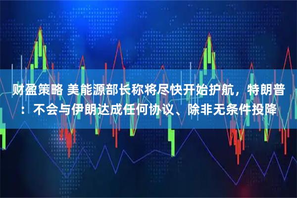 财盈策略 美能源部长称将尽快开始护航，特朗普：不会与伊朗达成任何协议、除非无条件投降