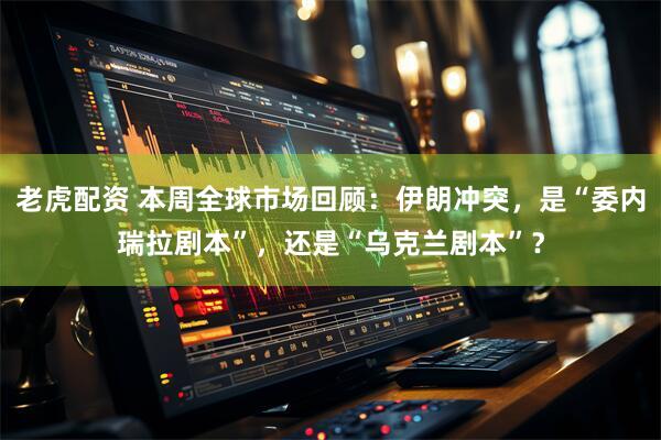 老虎配资 本周全球市场回顾：伊朗冲突，是“委内瑞拉剧本”，还是“乌克兰剧本”？